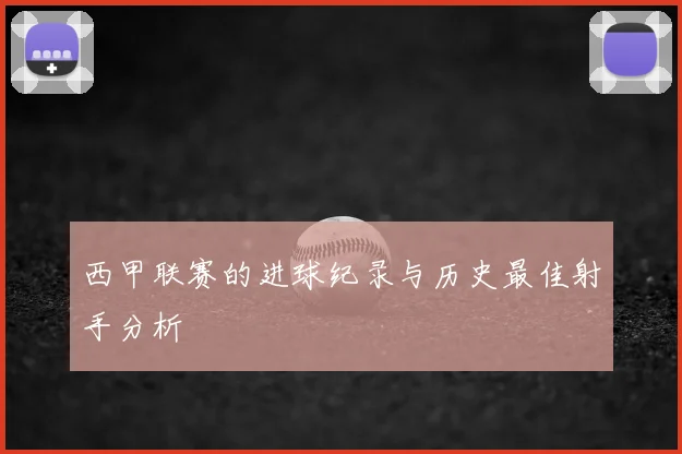西甲联赛的进球纪录与历史最佳射手分析