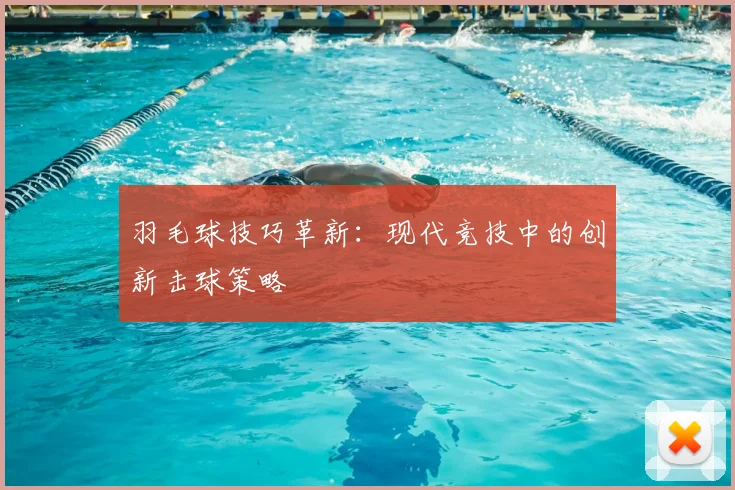 羽毛球技巧革新：现代竞技中的创新击球策略