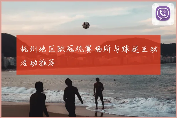 杭州地区欧冠观赛场所与球迷互动活动推荐