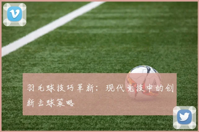 羽毛球技巧革新：现代竞技中的创新击球策略