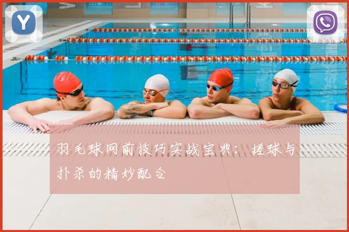 羽毛球网前技巧实战宝典:搓球与扑杀的精妙配合