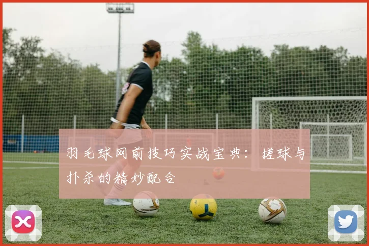 羽毛球网前技巧实战宝典：搓球与扑杀的精妙配合