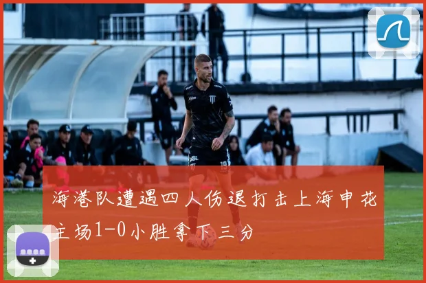 海港队遭遇四人伤退打击上海申花主场1-0小胜拿下三分